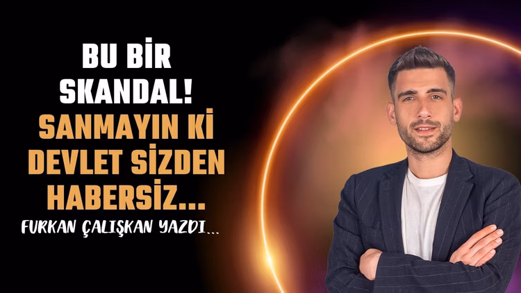 Bu bir skandal! Sanmayın ki devlet sizden habersiz!