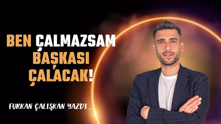 Ben çalmazsam başkası çalacak!