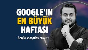 Google’ın en büyük haftası